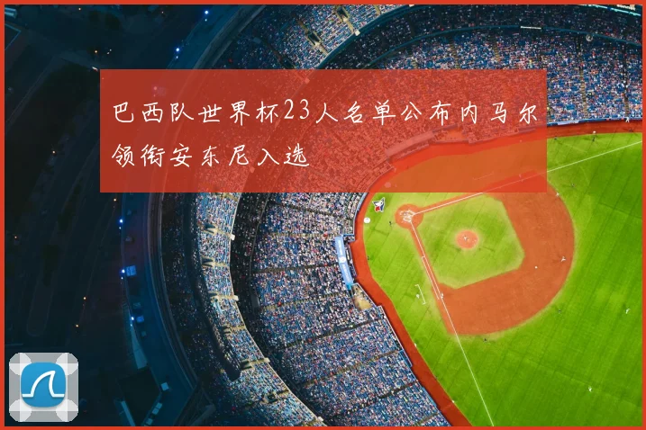 巴西队世界杯23人名单公布内马尔领衔安东尼入选