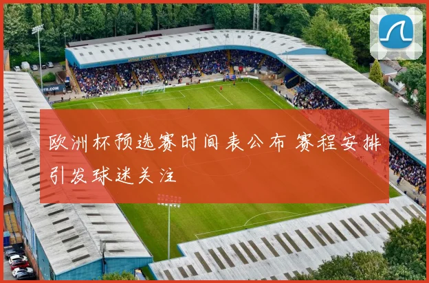 欧洲杯预选赛时间表公布 赛程安排引发球迷关注