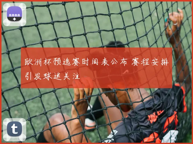 欧洲杯预选赛时间表公布 赛程安排引发球迷关注