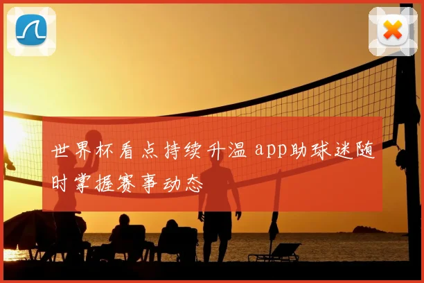 世界杯看点持续升温 app助球迷随时掌握赛事动态