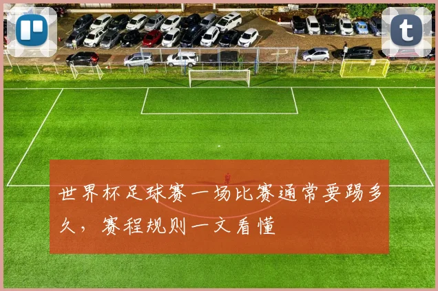 世界杯足球赛一场比赛通常要踢多久，赛程规则一文看懂