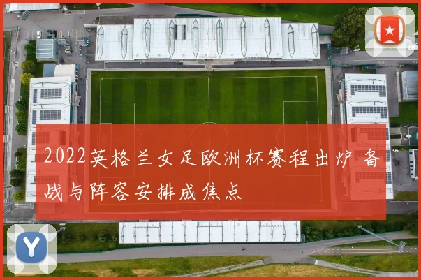 2022英格兰女足欧洲杯赛程出炉 备战与阵容安排成焦点
