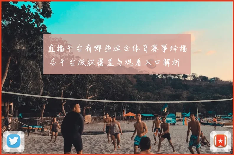 直播平台有哪些适合体育赛事转播 各平台版权覆盖与观看入口解析