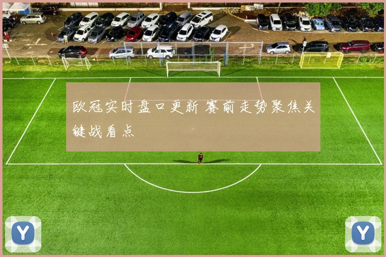 欧冠实时盘口更新 赛前走势聚焦关键战看点