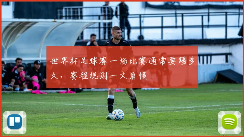 世界杯足球赛一场比赛通常要踢多久，赛程规则一文看懂