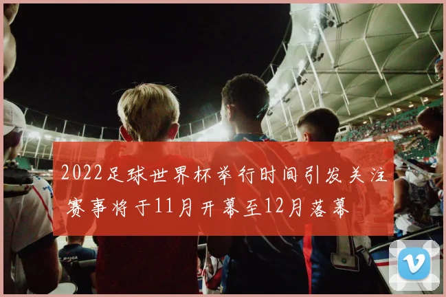 2022足球世界杯举行时间引发关注 赛事将于11月开幕至12月落幕
