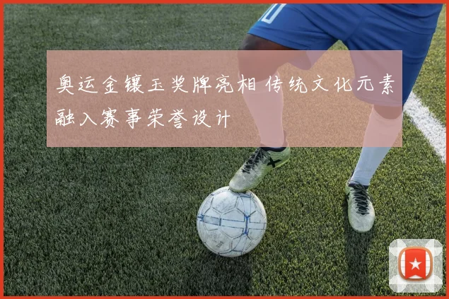 奥运金镶玉奖牌亮相 传统文化元素融入赛事荣誉设计